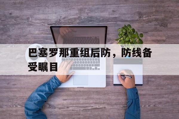 关于巴塞罗那重组后防，防线备受瞩目的信息