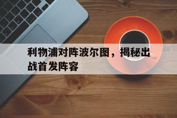利物浦对阵波尔图，揭秘出战首发阵容的简单介绍